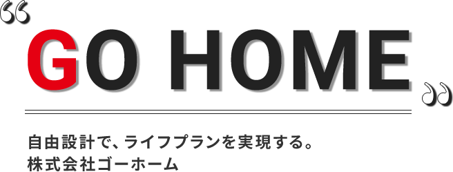 Go HOME自由設計で、ライフプランを実現する。
株式会社ゴーホーム